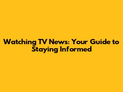 Watching TV News: Your Guide to Staying Informed