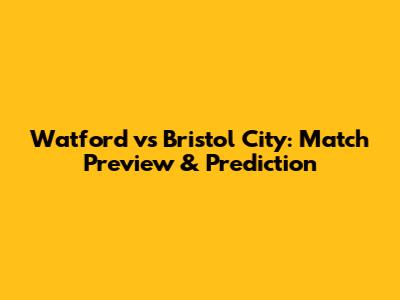 Watford vs Bristol City: Match Preview & Prediction