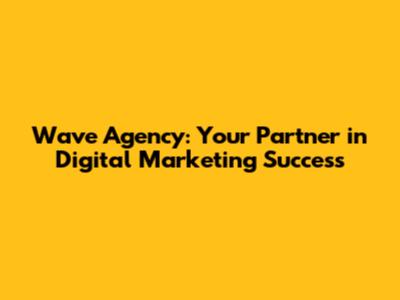 Wave Agency: Your Partner in Digital Marketing Success