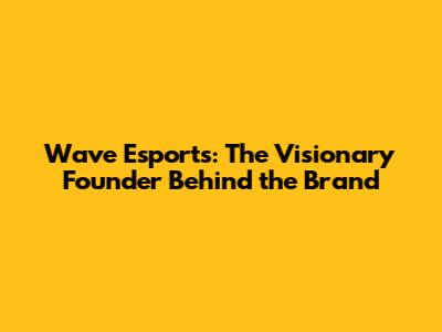 Wave Esports: The Visionary Founder Behind the Brand