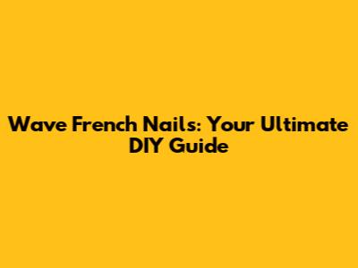 Wave French Nails: Your Ultimate DIY Guide