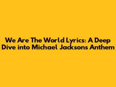 We Are The World Lyrics: A Deep Dive into Michael Jackson's Anthem