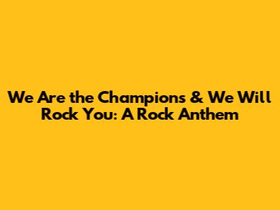 We Are the Champions & We Will Rock You: A Rock Anthem