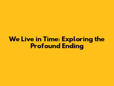 We Live in Time: Exploring the Profound Ending