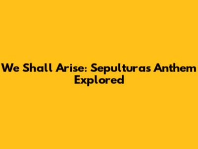 We Shall Arise: Sepultura's Anthem Explored