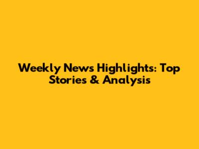 Weekly News Highlights: Top Stories & Analysis