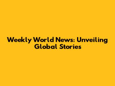 Weekly World News: Unveiling Global Stories