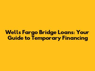 Wells Fargo Bridge Loans: Your Guide to Temporary Financing