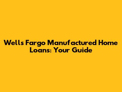Wells Fargo Manufactured Home Loans: Your Guide