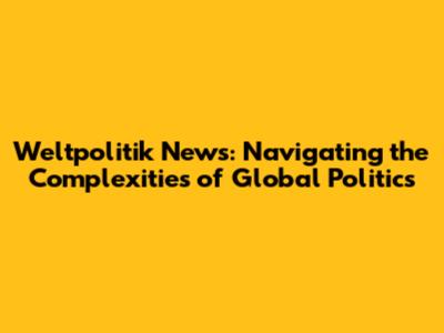 Weltpolitik News: Navigating the Complexities of Global Politics