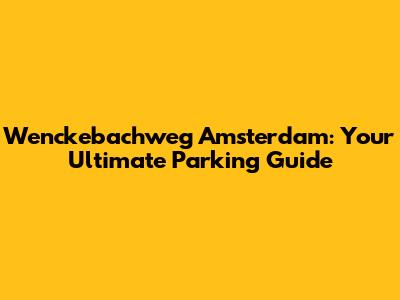 Wenckebachweg Amsterdam: Your Ultimate Parking Guide