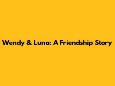 Wendy & Luna: A Friendship Story