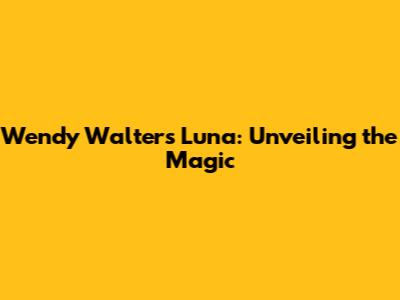 Wendy Walters Luna: Unveiling the Magic