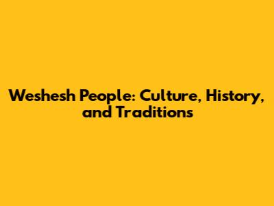 Weshesh People: Culture, History, and Traditions