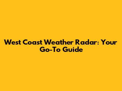 West Coast Weather Radar: Your Go-To Guide