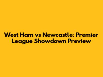 West Ham vs Newcastle: Premier League Showdown Preview