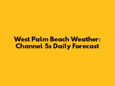West Palm Beach Weather: Channel 5's Daily Forecast