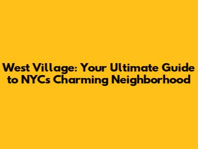 West Village: Your Ultimate Guide to NYC's Charming Neighborhood