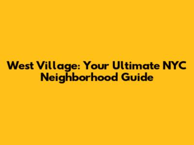 West Village: Your Ultimate NYC Neighborhood Guide