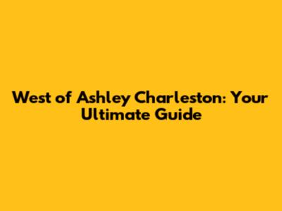 West of Ashley Charleston: Your Ultimate Guide