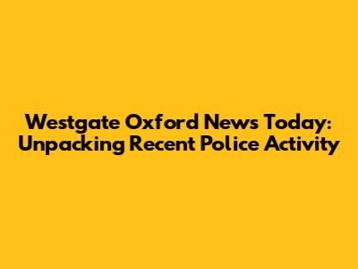 Westgate Oxford News Today: Unpacking Recent Police Activity