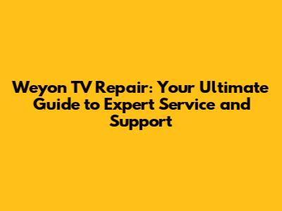 Weyon TV Repair: Your Ultimate Guide to Expert Service and Support