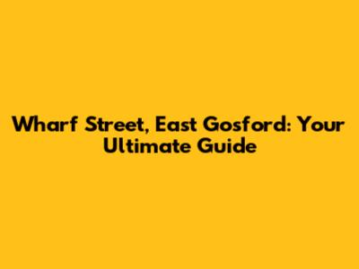 Wharf Street, East Gosford: Your Ultimate Guide