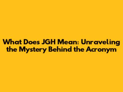 What Does JGH Mean: Unraveling the Mystery Behind the Acronym