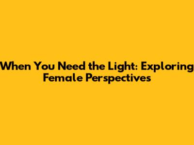When You Need the Light: Exploring Female Perspectives