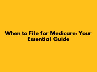 When to File for Medicare: Your Essential Guide