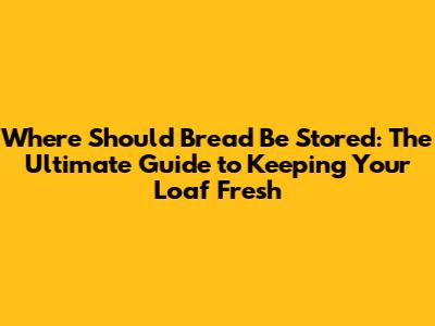 Where Should Bread Be Stored: The Ultimate Guide to Keeping Your Loaf Fresh