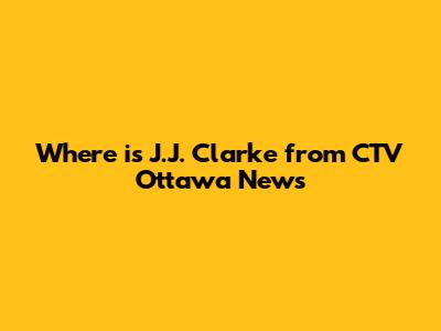 Where is J.J. Clarke from CTV Ottawa News