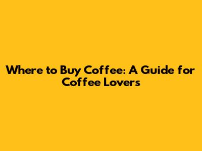 Where to Buy Coffee: A Guide for Coffee Lovers