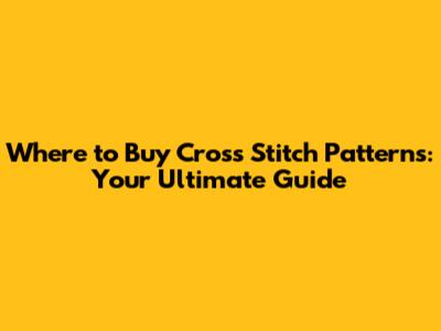 Where to Buy Cross Stitch Patterns: Your Ultimate Guide