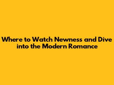 Where to Watch 'Newness' and Dive into the Modern Romance