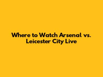 Where to Watch Arsenal vs. Leicester City Live