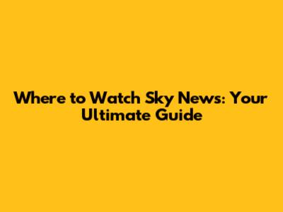 Where to Watch Sky News: Your Ultimate Guide