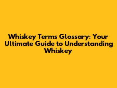 Whiskey Terms Glossary: Your Ultimate Guide to Understanding Whiskey