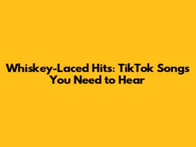 Whiskey-Laced Hits: TikTok Songs You Need to Hear
