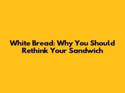 White Bread: Why You Should Rethink Your Sandwich