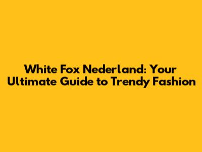 White Fox Nederland: Your Ultimate Guide to Trendy Fashion