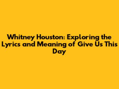 Whitney Houston: Exploring the Lyrics and Meaning of 'Give Us This Day'