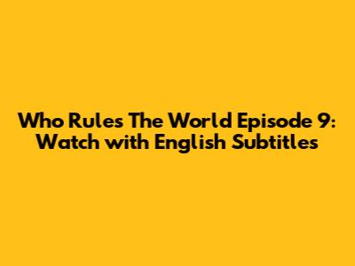 Who Rules The World Episode 9: Watch with English Subtitles