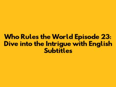 Who Rules the World Episode 23: Dive into the Intrigue with English Subtitles