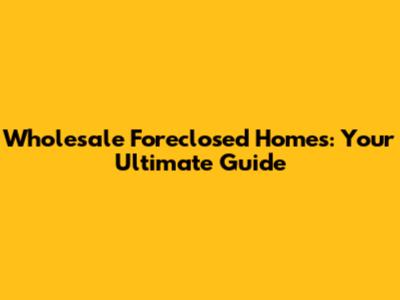 Wholesale Foreclosed Homes: Your Ultimate Guide