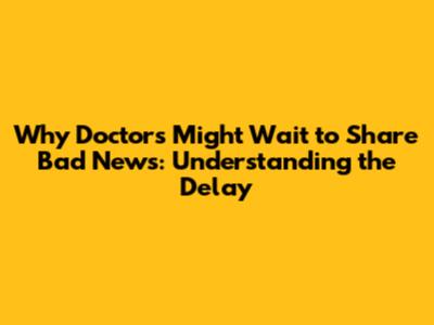 Why Doctors Might Wait to Share Bad News: Understanding the Delay