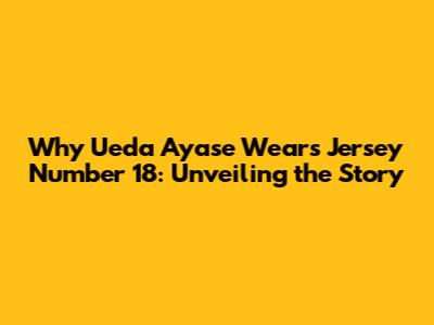 Why Ueda Ayase Wears Jersey Number 18: Unveiling the Story