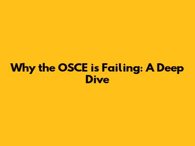 Why the OSCE is Failing: A Deep Dive