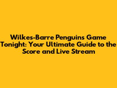 Wilkes-Barre Penguins Game Tonight: Your Ultimate Guide to the Score and Live Stream
