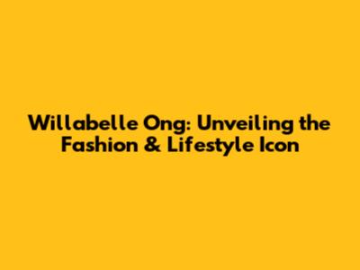 Willabelle Ong: Unveiling the Fashion & Lifestyle Icon